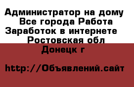 Администратор на дому  - Все города Работа » Заработок в интернете   . Ростовская обл.,Донецк г.